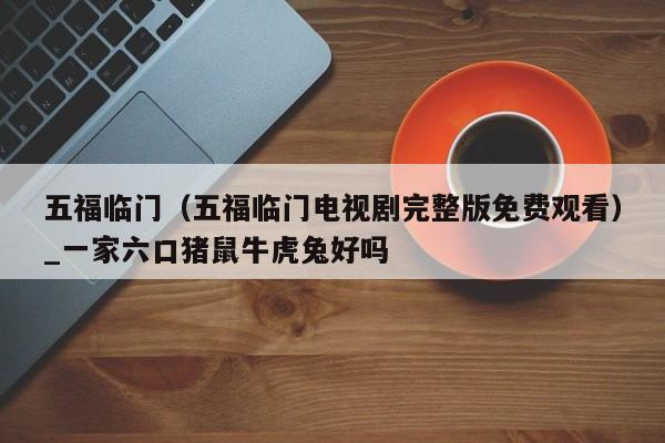 五福临门(五福临门电视剧完整版免费观看)_一家六口猪鼠牛虎兔好吗